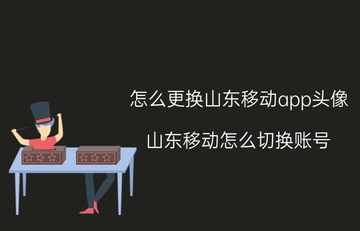 怎么更换山东移动app头像 山东移动怎么切换账号？